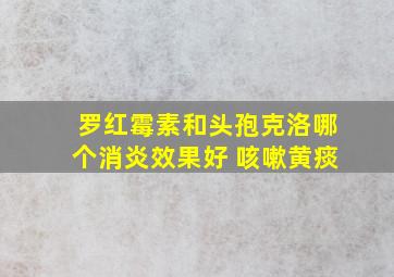 罗红霉素和头孢克洛哪个消炎效果好 咳嗽黄痰